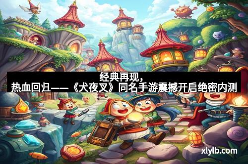 经典再现,热血回归——《犬夜叉》同名手游震撼开启绝密内测 经典再现,热血回归——《犬夜叉》同名手游震撼开启绝密内测