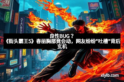 良性BUG?《街头霸王5》春丽胸部竟会动,网友纷纷“吐槽”背后玄机 良性BUG?《街头霸王5》春丽胸部竟会动,网友纷纷“吐槽”背后玄机
