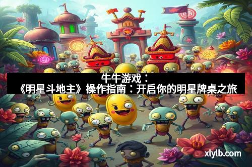 牛牛游戏:《明星斗地主》操作指南:开启你的明星牌桌之旅 牛牛游戏:《明星斗地主》操作指南:开启你的明星牌桌之旅